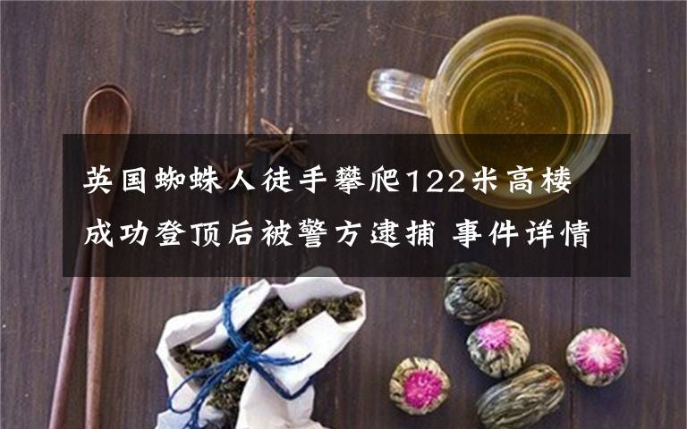 英国蜘蛛人徒手攀爬122米高楼 成功登顶后被警方逮捕 事件详情始末介绍！