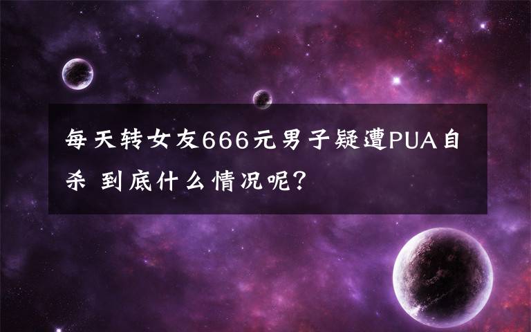 每天转女友666元男子疑遭PUA自杀 到底什么情况呢？