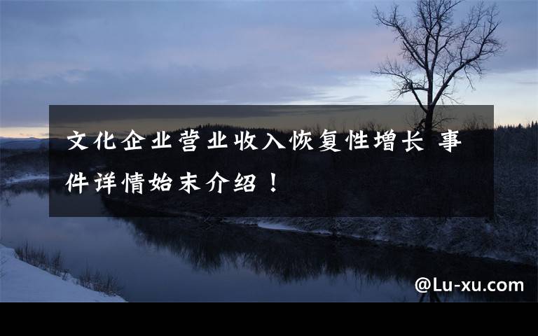 文化企业营业收入恢复性增长 事件详情始末介绍！