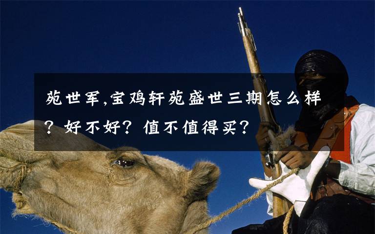 苑世军,宝鸡轩苑盛世三期怎么样？好不好？值不值得买？