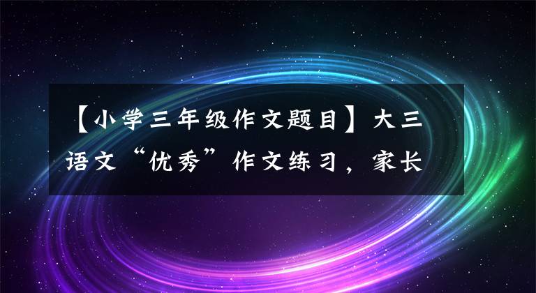 【小学三年级作文题目】大三语文“优秀”作文练习，家长印给孩子，暑假每天练习一篇。