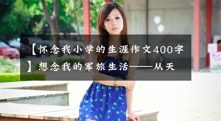 【怀念我小学的生涯作文400字】想念我的军旅生活——从天而降的“美车”作家/哲十四两金殿