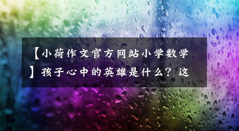 【小荷作文官方网站小学数学】孩子心中的英雄是什么？这些武汉中学生的作文催人泪下。