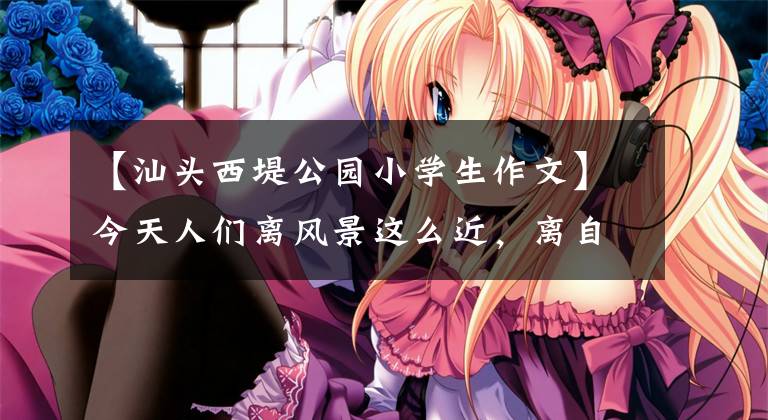 【汕头西堤公园小学生作文】今天人们离风景这么近，离自然美那么远。为什么会这样？