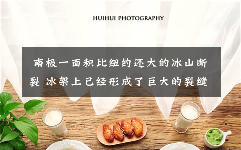 南极一面积比纽约还大的冰山断裂 冰架上已经形成了巨大的裂缝