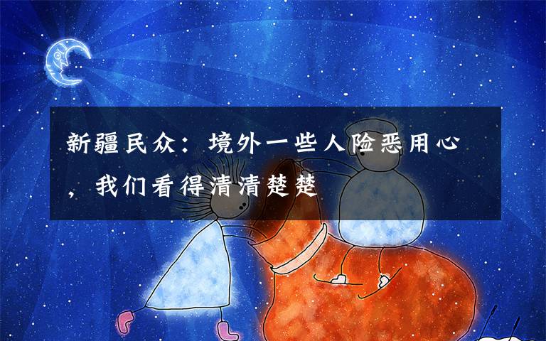 新疆民众：境外一些人险恶用心，我们看得清清楚楚