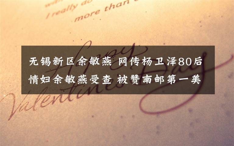 无锡新区余敏燕 网传杨卫泽80后情妇余敏燕受查 被赞南邮第一美女
