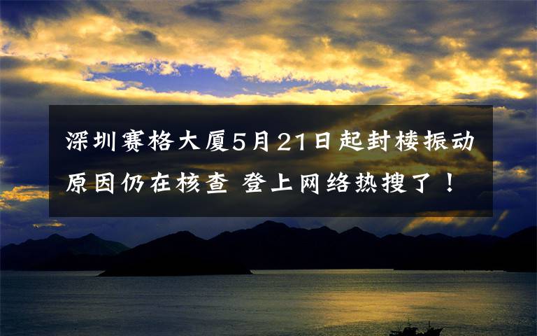 深圳赛格大厦5月21日起封楼振动原因仍在核查 登上网络热搜了！