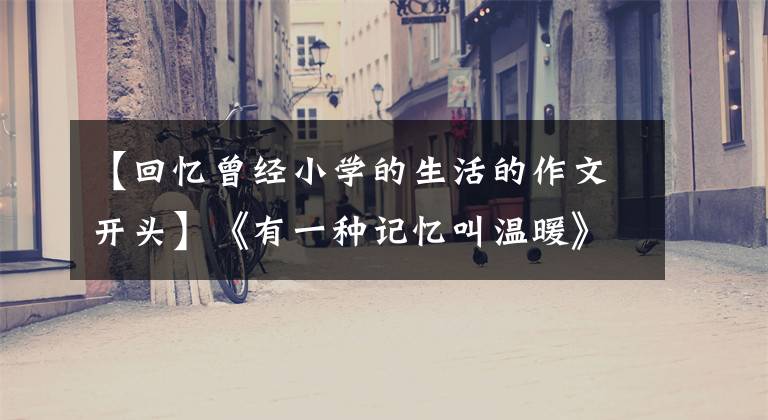 【回忆曾经小学的生活的作文开头】《有一种记忆叫温暖》写作指南(包括范文)