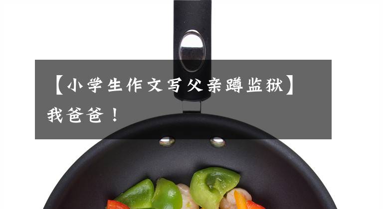 【小学生作文写父亲蹲监狱】我爸爸！