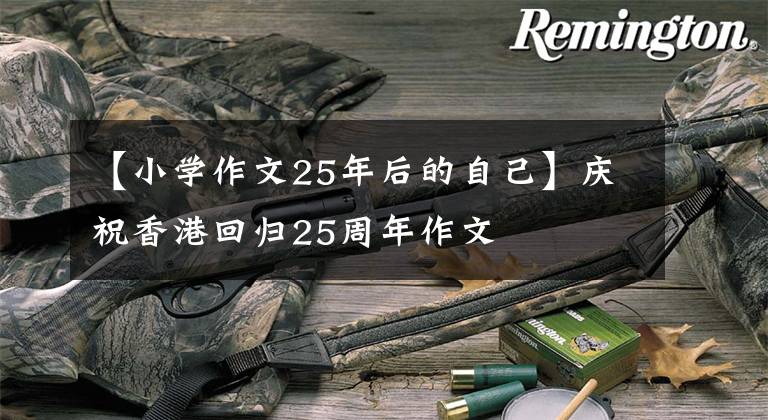 【小学作文25年后的自己】庆祝香港回归25周年作文