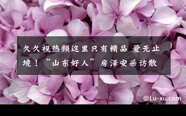 久久视热频这里只有精品 爱无止境！“山东好人”房泽安采访散记