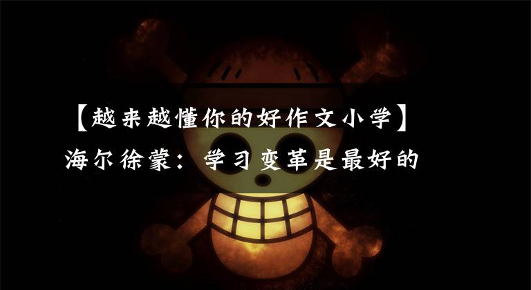 【越来越懂你的好作文小学】海尔徐蒙：学习变革是最好的时代。