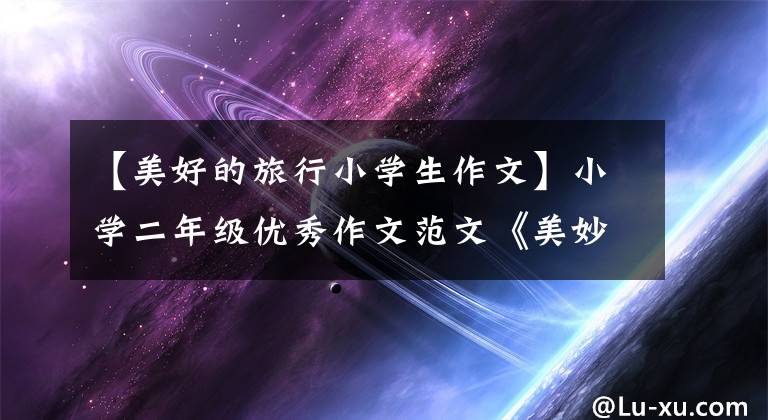 【美好的旅行小学生作文】小学二年级优秀作文范文《美妙的旅程》