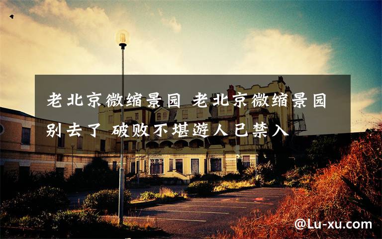 老北京微缩景园 老北京微缩景园别去了 破败不堪游人已禁入