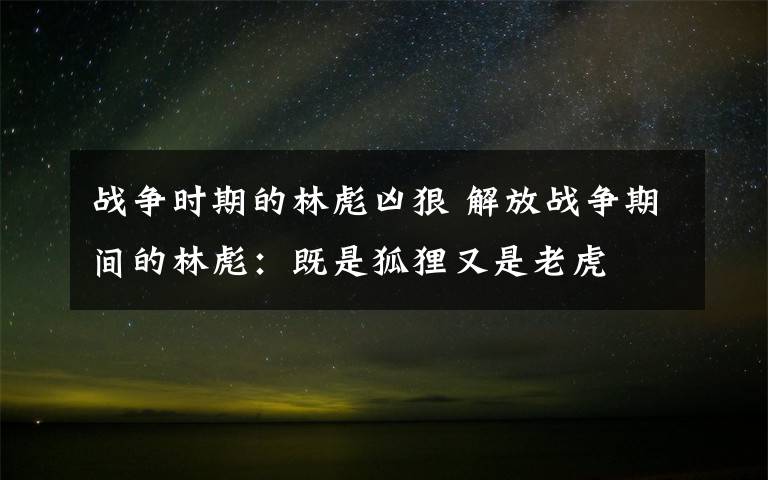战争时期的林彪凶狠 解放战争期间的林彪：既是狐狸又是老虎