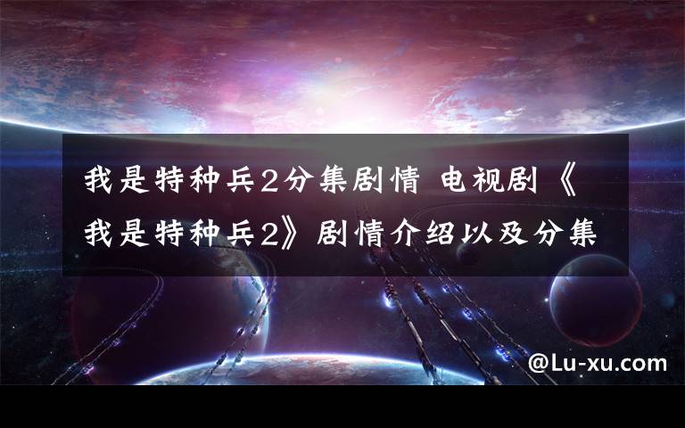 我是特种兵2分集剧情 电视剧《我是特种兵2》剧情介绍以及分集剧情介绍