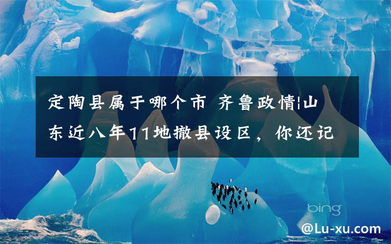 定陶县属于哪个市 齐鲁政情|山东近八年11地撤县设区，你还记得都是哪里吗