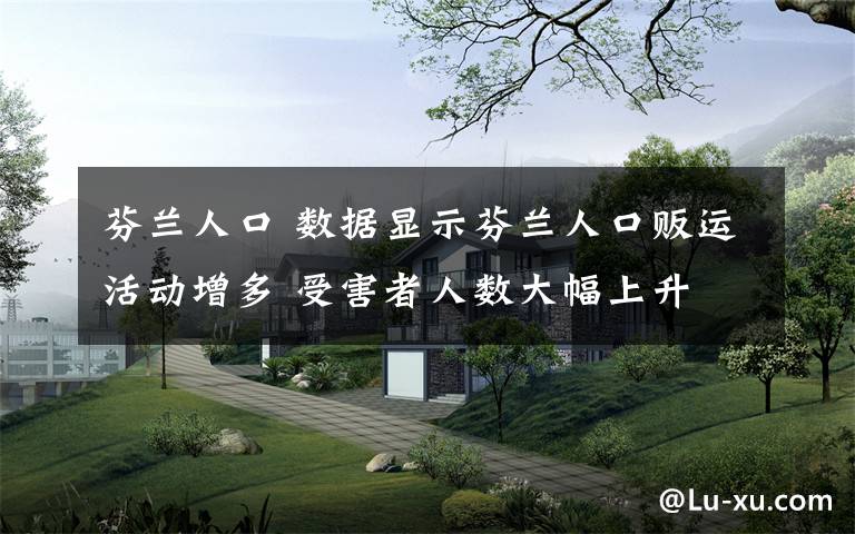 芬兰人口 数据显示芬兰人口贩运活动增多 受害者人数大幅上升
