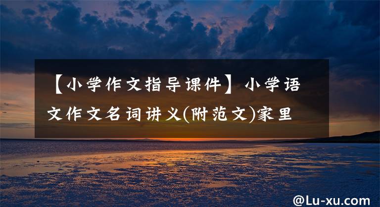 【小学作文指导课件】小学语文作文名词讲义(附范文)家里建议小学生收一份。