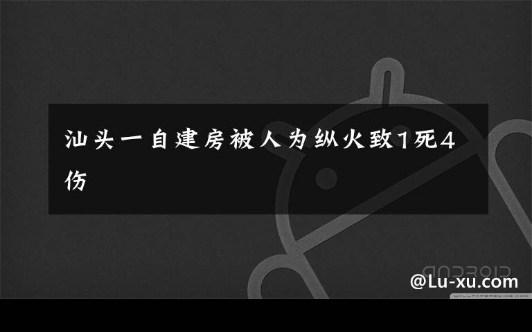 汕头一自建房被人为纵火致1死4伤