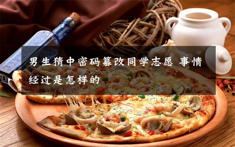 男生猜中密码篡改同学志愿 事情经过是怎样的