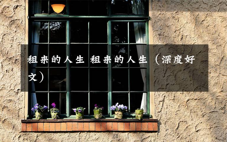 租来的人生 租来的人生（深度好文）