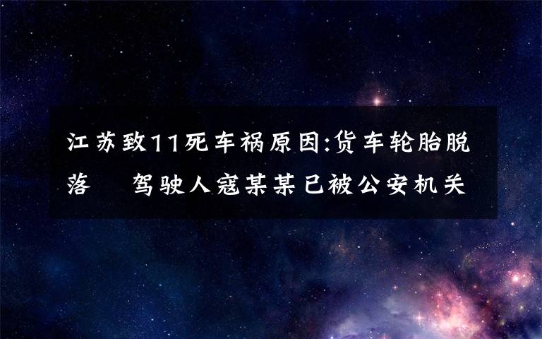 江苏致11死车祸原因:货车轮胎脱落  驾驶人寇某某已被公安机关控制 具体是什么情况？
