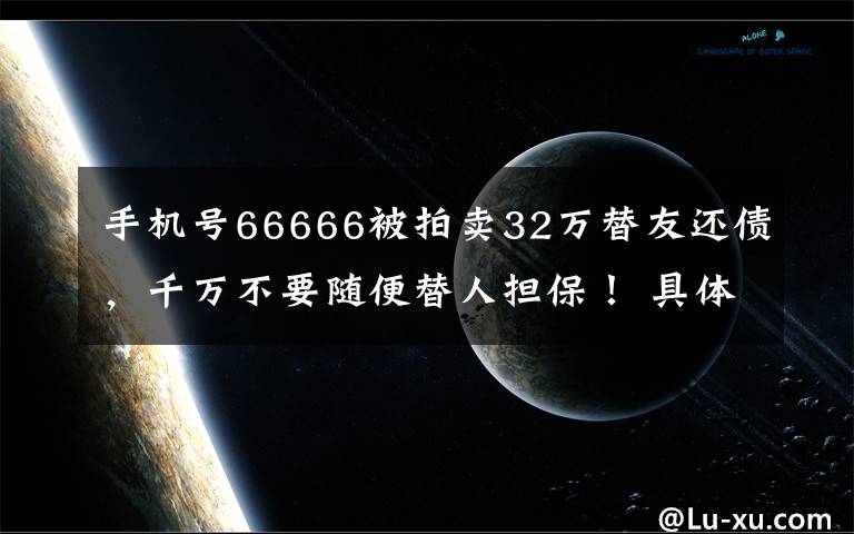 手机号66666被拍卖32万替友还债，千万不要随便替人担保！ 具体是啥情况?