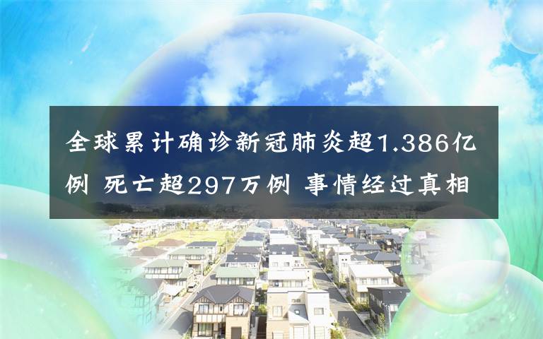 全球累计确诊新冠肺炎超1.386亿例 死亡超297万例 事情经过真相揭秘！
