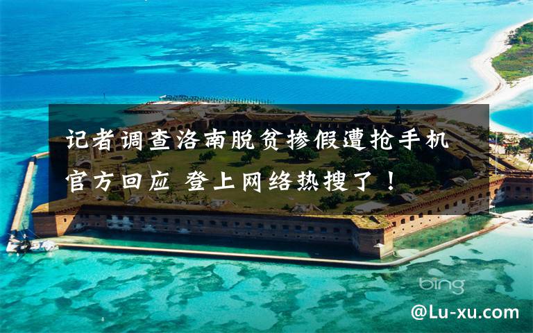记者调查洛南脱贫掺假遭抢手机官方回应 登上网络热搜了！