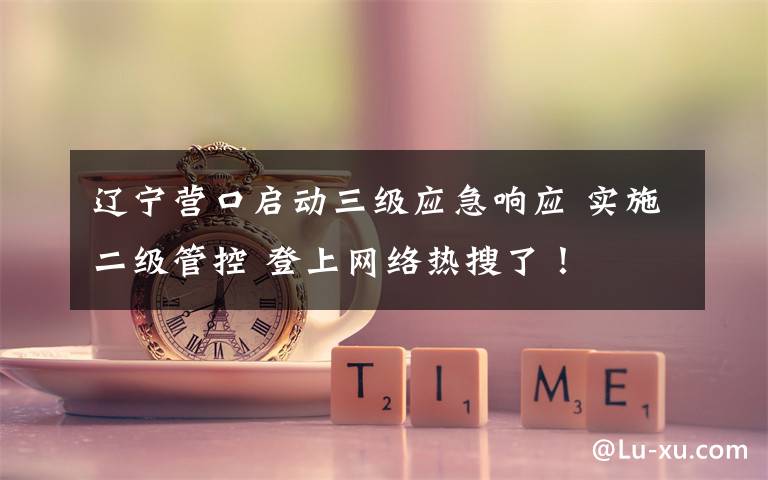 辽宁营口启动三级应急响应 实施二级管控 登上网络热搜了！