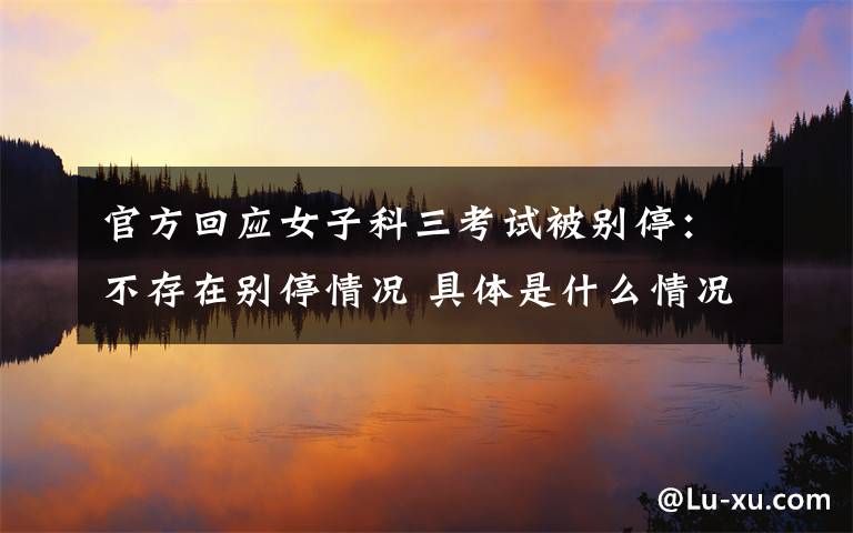 官方回应女子科三考试被别停：不存在别停情况 具体是什么情况？