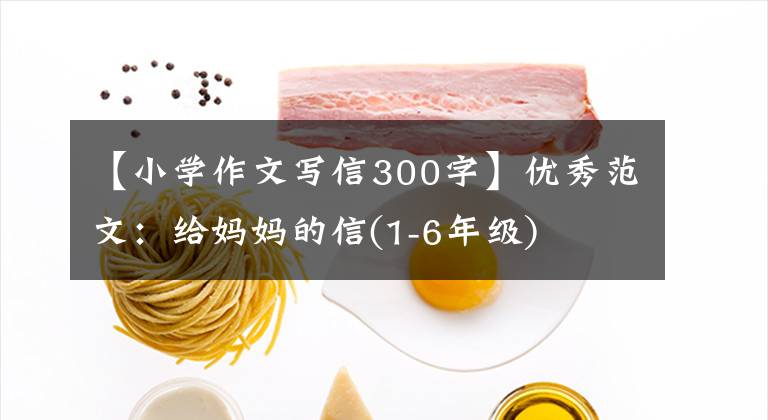 【小学作文写信300字】优秀范文：给妈妈的信(1-6年级)