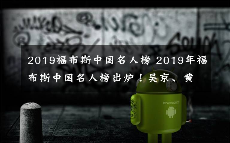 2019福布斯中国名人榜 2019年福布斯中国名人榜出炉！吴京、黄渤、胡歌位列前三