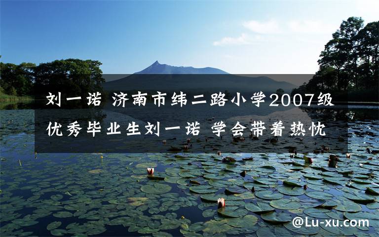 刘一诺 济南市纬二路小学2007级优秀毕业生刘一诺 学会带着热忱去拥抱生活