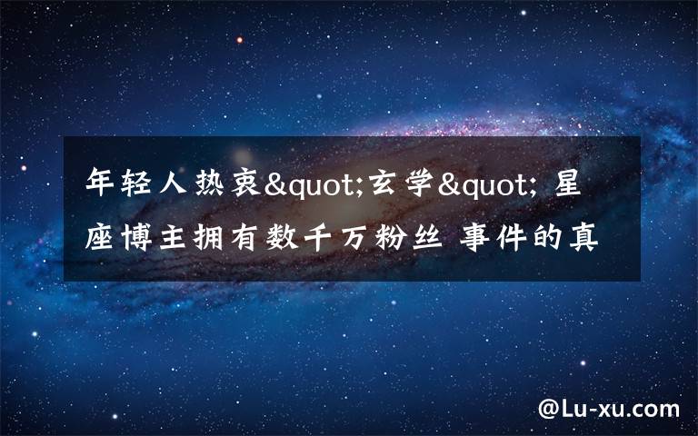 年轻人热衷"玄学" 星座博主拥有数千万粉丝 事件的真相是什么？