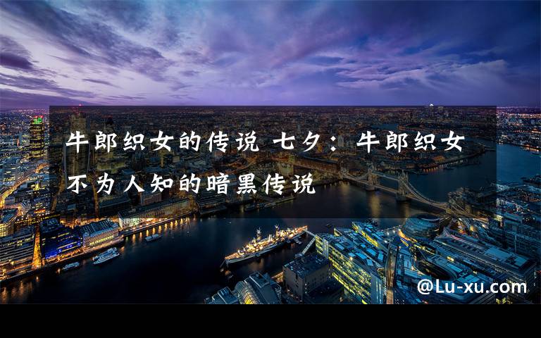 牛郎织女的传说 七夕：牛郎织女不为人知的暗黑传说