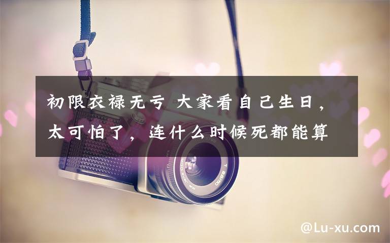 初限衣禄无亏 大家看自己生日，太可怕了，连什么时候死都能算出来！