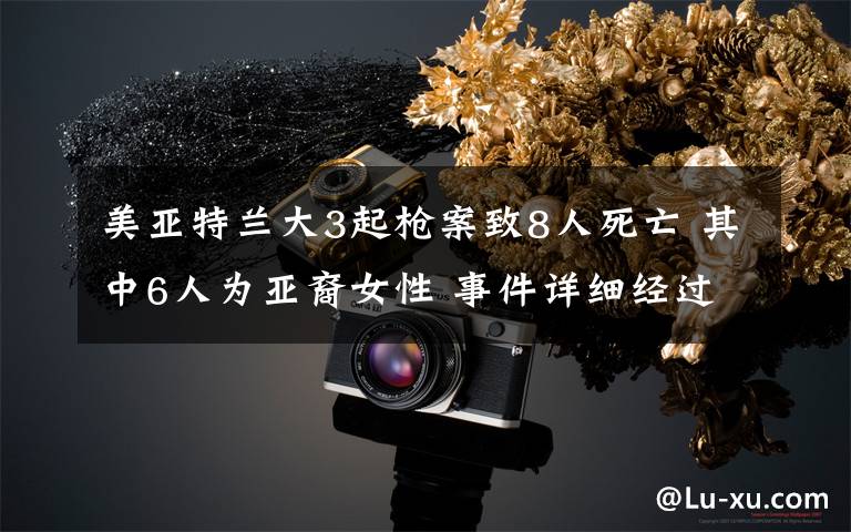 美亚特兰大3起枪案致8人死亡 其中6人为亚裔女性 事件详细经过！