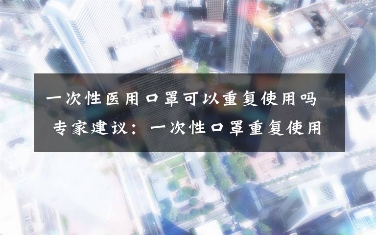 一次性医用口罩可以重复使用吗 专家建议：一次性口罩重复使用可自然晾干不可清洗