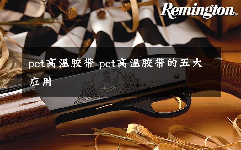 pet高温胶带 pet高温胶带的五大应用