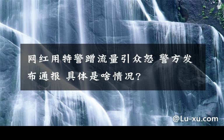 网红用特警蹭流量引众怒 警方发布通报 具体是啥情况?