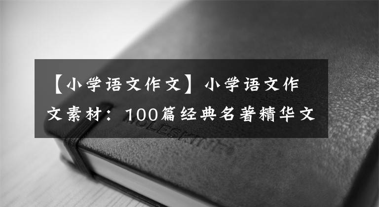 【小学语文作文】小学语文作文素材：100篇经典名著精华文章，提高孩子的作文水平