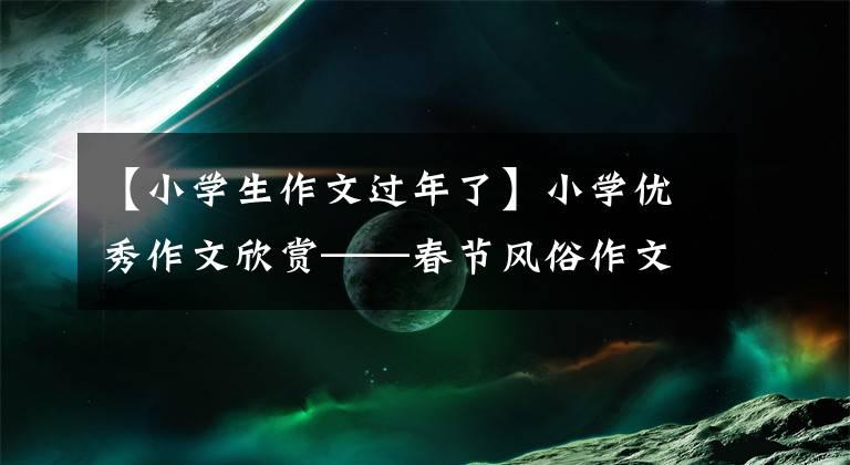 【小学生作文过年了】小学优秀作文欣赏——春节风俗作文450字，写传统节日春节作文