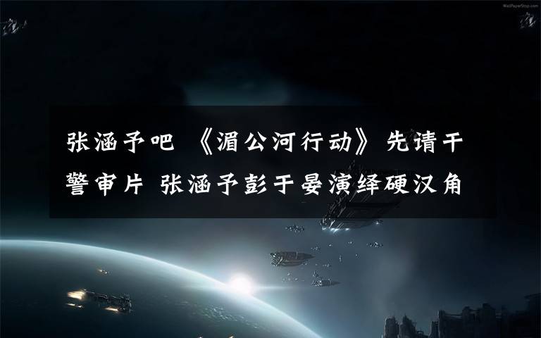 张涵予吧 《湄公河行动》先请干警审片 张涵予彭于晏演绎硬汉角色