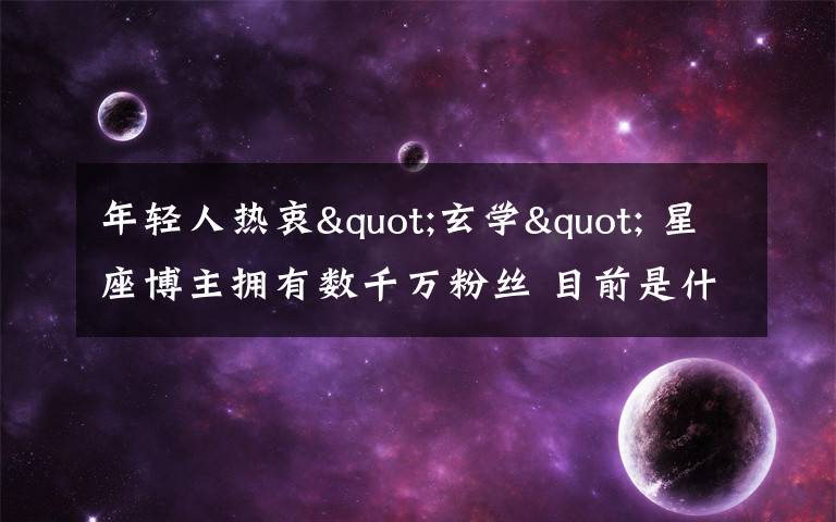 年轻人热衷"玄学" 星座博主拥有数千万粉丝 目前是什么情况？