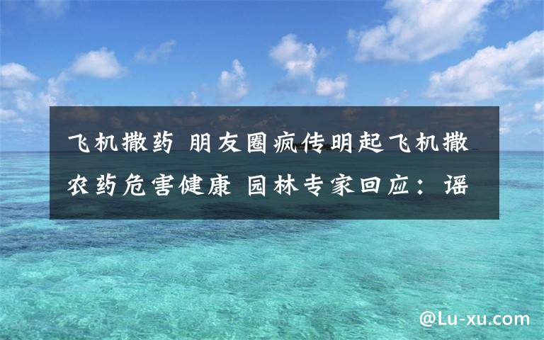 飞机撒药 朋友圈疯传明起飞机撒农药危害健康 园林专家回应：谣言 从不用飞机撒药