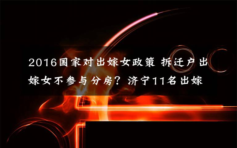 2016国家对出嫁女政策 拆迁户出嫁女不参与分房？济宁11名出嫁女告赢省市两级政府