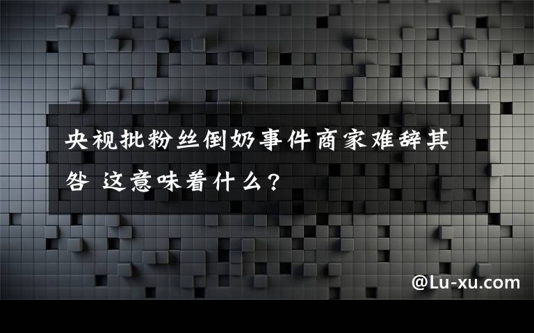 央视批粉丝倒奶事件商家难辞其咎 这意味着什么?
